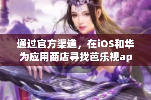 通過官方渠道，在iOS和華為應(yīng)用商店尋找芭樂視app下載入口