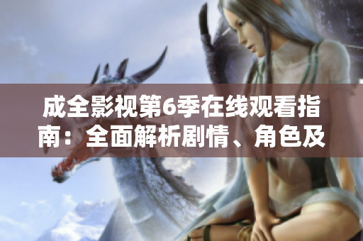 成全影視第6季在線觀看指南：全面解析劇情、角色及走向