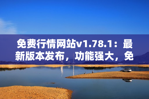 免費行情網(wǎng)站v1.78.1：最新版本發(fā)布，功能強大，免費使用，滿足您的市場需求