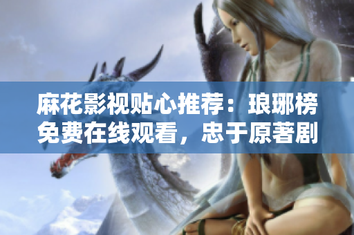 麻花影視貼心推薦：瑯琊榜免費(fèi)在線觀看，忠于原著劇情精彩呈現(xiàn)