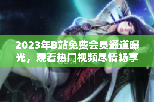 2023年B站免費會員通道曝光，觀看熱門視頻盡情暢享