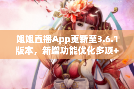姐姐直播App更新至3.6.1版本，新增功能優(yōu)化多項+全新驚喜等您發(fā)現(xiàn)