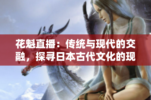 花魁直播：傳統(tǒng)與現(xiàn)代的交融，探尋日本古代文化的現(xiàn)代化之路