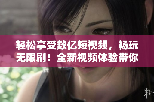 輕松享受數(shù)億短視頻，暢玩無限刷！全新視頻體驗帶你飛