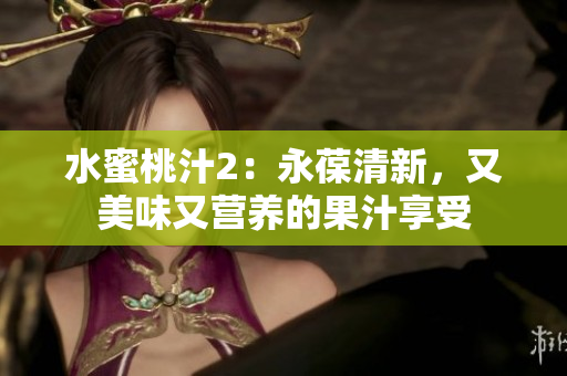 水蜜桃汁2：永葆清新，又美味又營(yíng)養(yǎng)的果汁享受