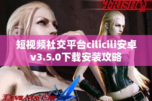 短視頻社交平臺(tái)cilicili安卓v3.5.0下載安裝攻略