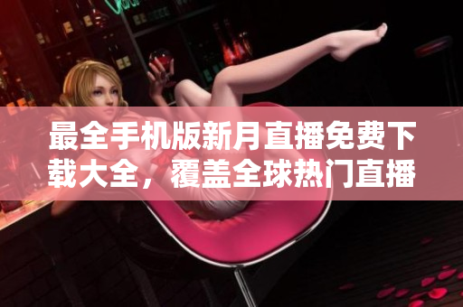 最全手機(jī)版新月直播免費(fèi)下載大全，覆蓋全球熱門(mén)直播資源