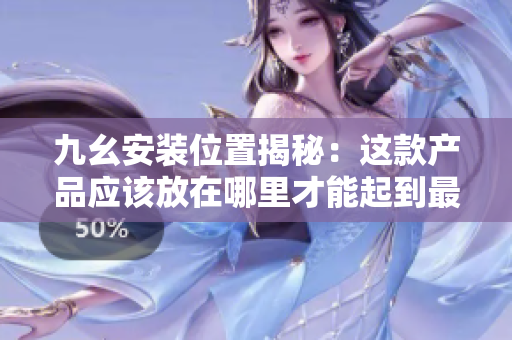 九幺安裝位置揭秘：這款產(chǎn)品應(yīng)該放在哪里才能起到最好的效果？