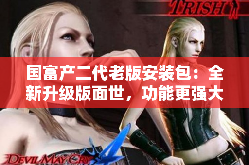 國富產(chǎn)二代老版安裝包：全新升級版面世，功能更強大