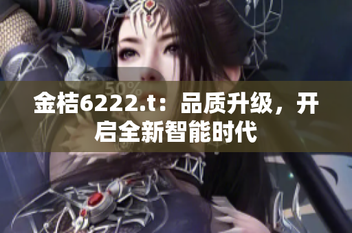 金桔6222.t：品質(zhì)升級，開啟全新智能時代
