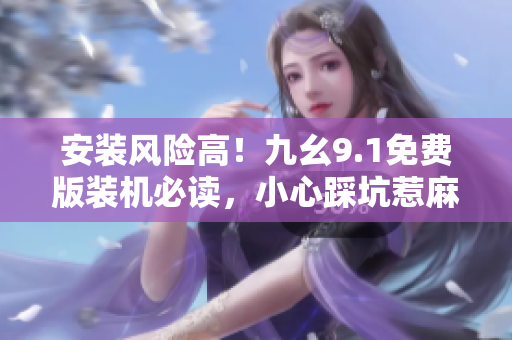 安裝風險高！九幺9.1免費版裝機必讀，小心踩坑惹麻煩