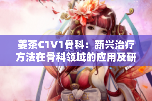 姜茶C1V1骨科：新興治療方法在骨科領(lǐng)域的應(yīng)用及研究進展