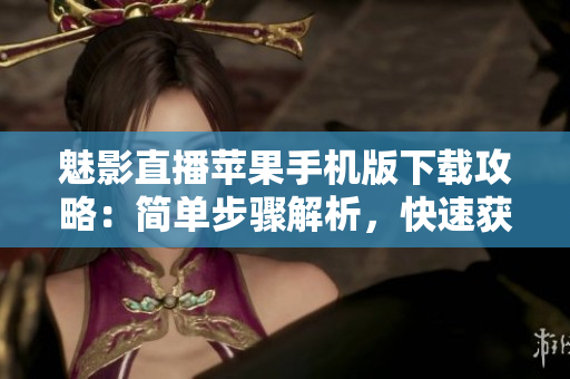魅影直播蘋果手機版下載攻略：簡單步驟解析，快速獲取體驗