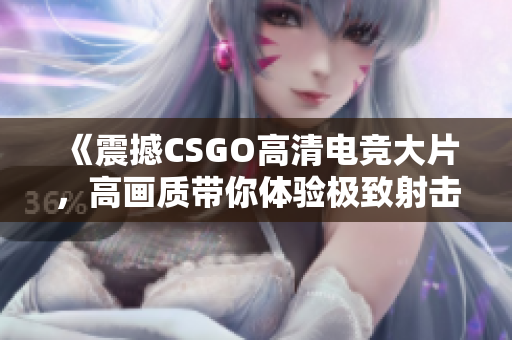 《震撼CSGO高清電競大片，高畫質(zhì)帶你體驗極致射擊快感》