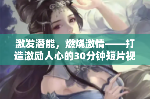 激發(fā)潛能，燃燒激情——打造激勵人心的30分鐘短片視頻素材