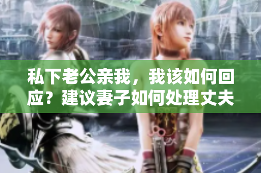 私下老公親我，我該如何回應？建議妻子如何處理丈夫的親昵之舉