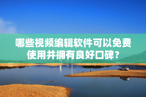 哪些視頻編輯軟件可以免費使用并擁有良好口碑？