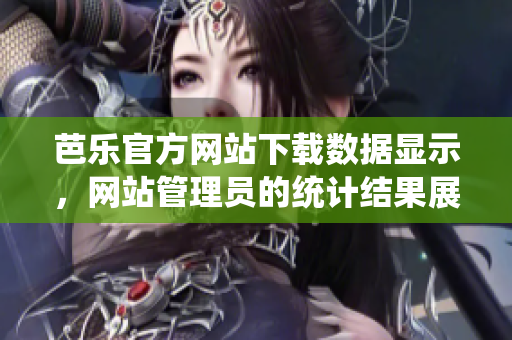 芭樂官方網站下載數(shù)據顯示，網站管理員的統(tǒng)計結果展現(xiàn)出令人矚目的亮點