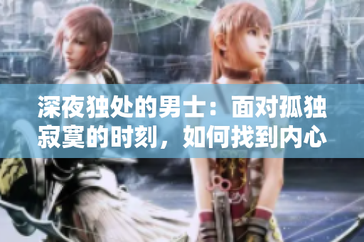 深夜獨處的男士：面對孤獨寂寞的時刻，如何找到內心的安慰？