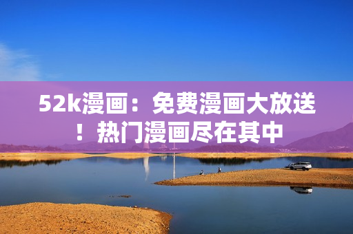 52k漫畫：免費(fèi)漫畫大放送！熱門漫畫盡在其中