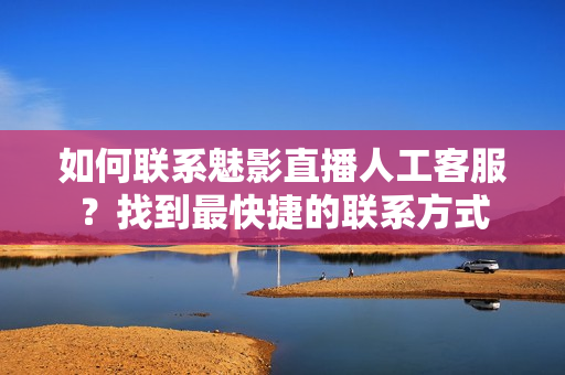 如何聯(lián)系魅影直播人工客服？找到最快捷的聯(lián)系方式