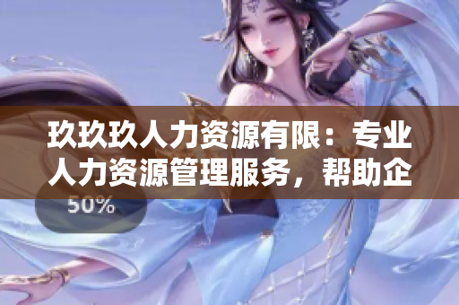 玖玖玖人力資源有限：專業(yè)人力資源管理服務，幫助企業(yè)實現(xiàn)高效運營