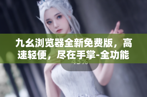 九幺瀏覽器全新免費版，高速輕便，盡在手掌-全功能體驗