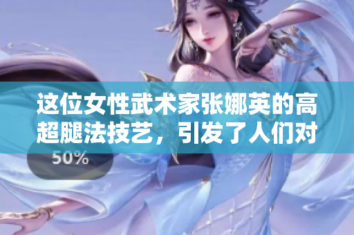 這位女性武術(shù)家張娜英的高超腿法技藝，引發(fā)了人們對(duì)八重神子腿法的關(guān)注。