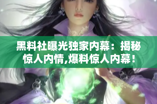黑料社曝光獨家內(nèi)幕：揭秘驚人內(nèi)情,爆料驚人內(nèi)幕！