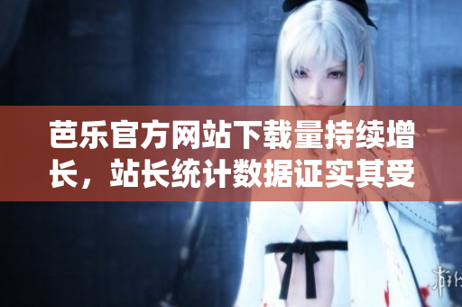 芭樂官方網(wǎng)站下載量持續(xù)增長，站長統(tǒng)計數(shù)據(jù)證實其受歡迎程度，用戶急速增加。