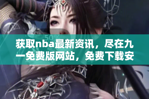 獲取nba最新資訊，盡在九一免費版網站，免費下載安裝體驗