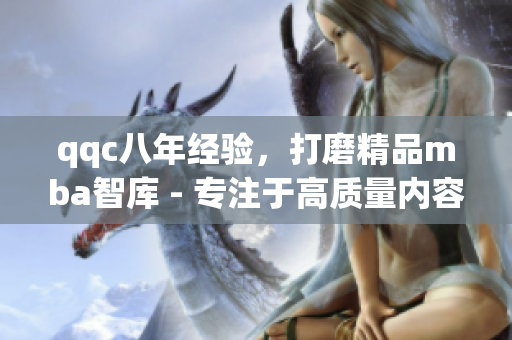 qqc八年經(jīng)驗(yàn)，打磨精品mba智庫(kù) - 專注于高質(zhì)量?jī)?nèi)容的源泉