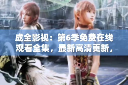 成全影視：第6季免費(fèi)在線觀看全集，最新高清更新，精彩劇情不容錯(cuò)過(guò)