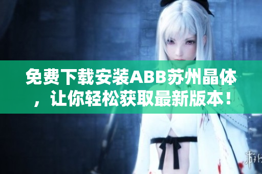 免費(fèi)下載安裝ABB蘇州晶體，讓你輕松獲取最新版本！