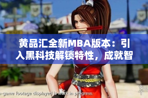 黃品匯全新MBA版本：引入黑科技解鎖特性，成就智能商業(yè)理學(xué)結(jié)合體