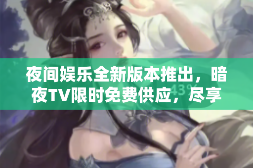 夜間娛樂全新版本推出，暗夜TV限時免費供應(yīng)，盡享無限暢想
