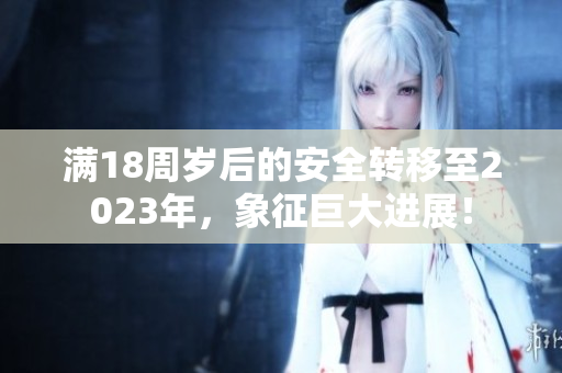 滿18周歲后的安全轉(zhuǎn)移至2023年，象征巨大進展！