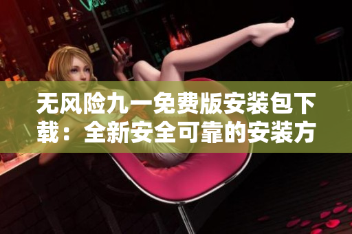 無風險九一免費版安裝包下載：全新安全可靠的安裝方式推出 「不再害怕下載安裝」