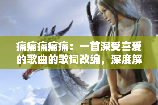 痛痛痛痛痛：一首深受喜愛(ài)的歌曲的歌詞改編，深度解讀