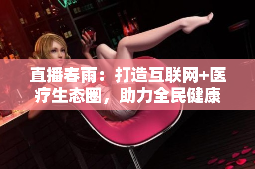 直播春雨：打造互聯(lián)網(wǎng)+醫(yī)療生態(tài)圈，助力全民健康
