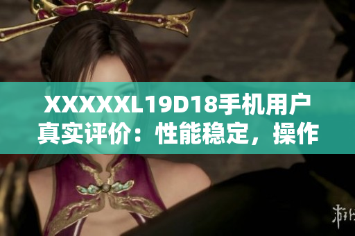 XXXXXL19D18手機(jī)用戶(hù)真實(shí)評(píng)價(jià)：性能穩(wěn)定，操作流暢！