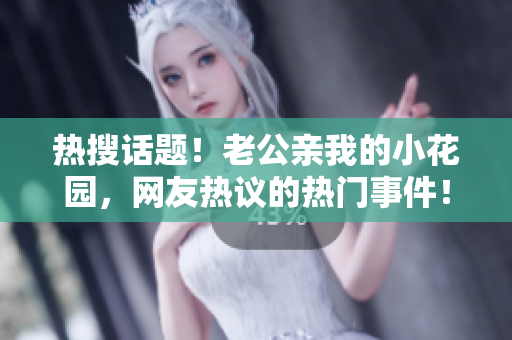 熱搜話題！老公親我的小花園，網(wǎng)友熱議的熱門事件?。? title=