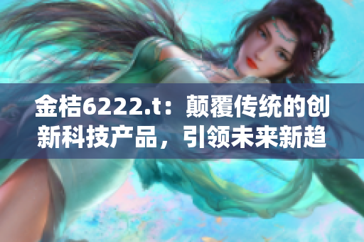 金桔6222.t：顛覆傳統(tǒng)的創(chuàng)新科技產(chǎn)品，引領(lǐng)未來新趨勢