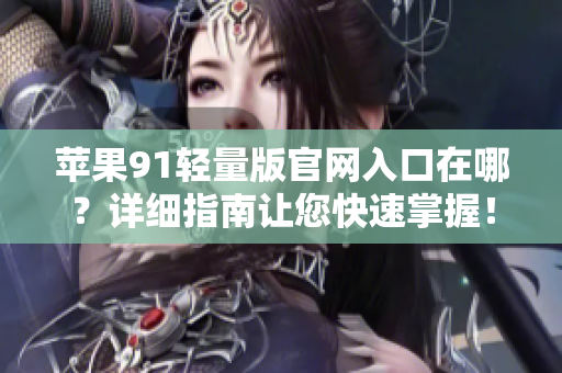 蘋果91輕量版官網(wǎng)入口在哪？詳細指南讓您快速掌握！