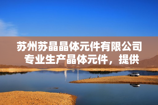 蘇州蘇晶晶體元件有限公司  專業(yè)生產(chǎn)晶體元件，提供全方位解決方案