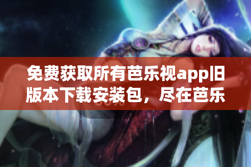 免費(fèi)獲取所有芭樂(lè)視app舊版本下載安裝包，盡在芭樂(lè)視app下載站