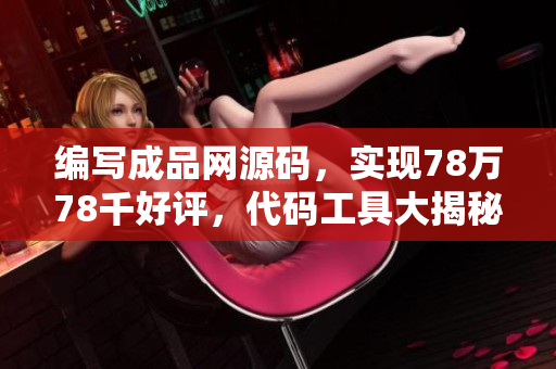 編寫成品網(wǎng)源碼，實(shí)現(xiàn)78萬(wàn)78千好評(píng)，代碼工具大揭秘 