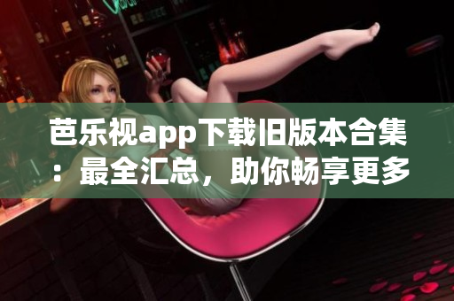芭樂視app下載舊版本合集：最全匯總，助你暢享更多精彩內(nèi)容