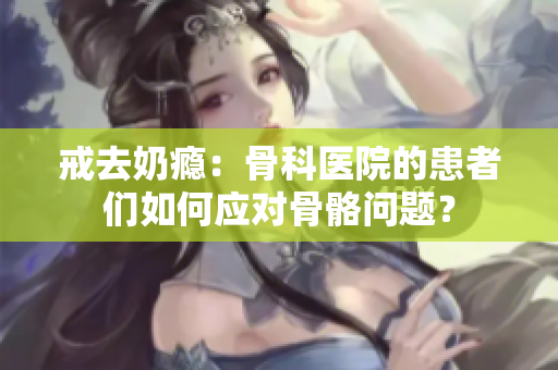 戒去奶癮：骨科醫(yī)院的患者們?nèi)绾螒獙趋绬栴}？