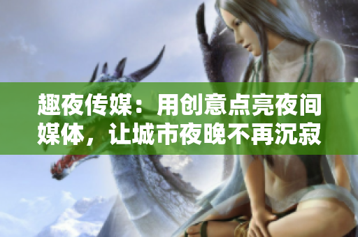趣夜傳媒：用創(chuàng)意點亮夜間媒體，讓城市夜晚不再沉寂